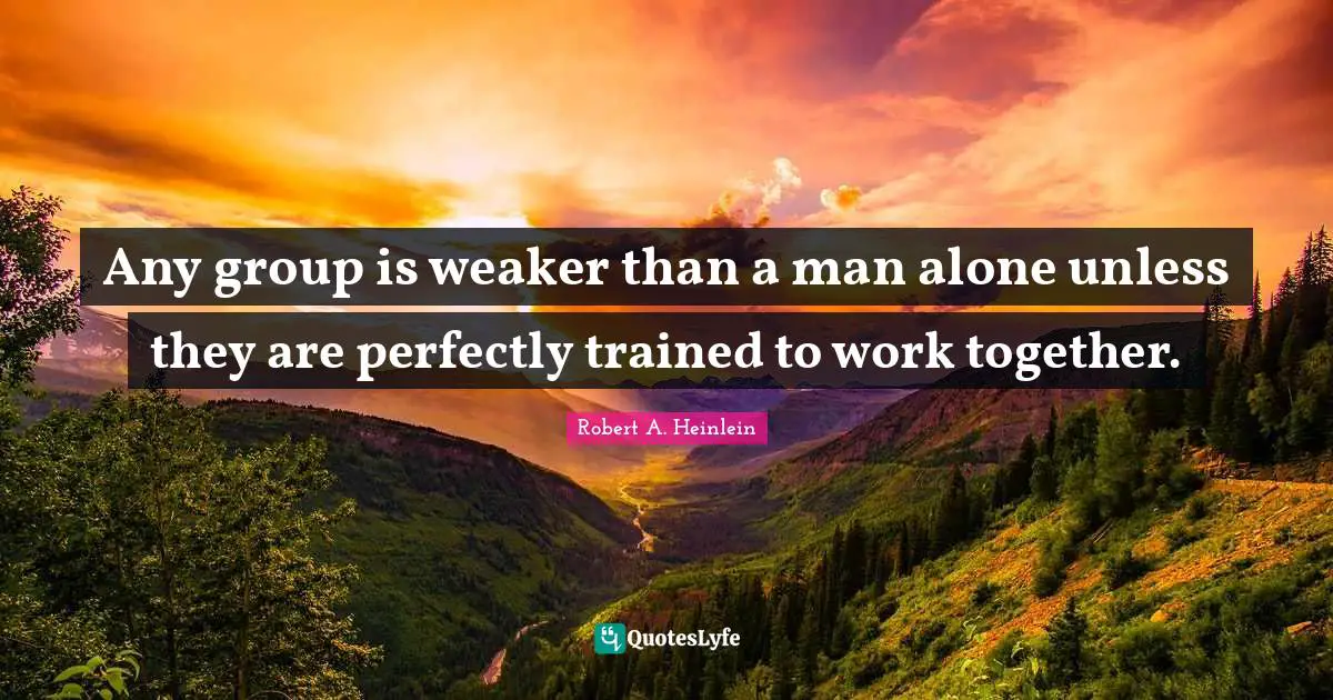 Any group is weaker than a man alone unless they are perfectly trained to work together.