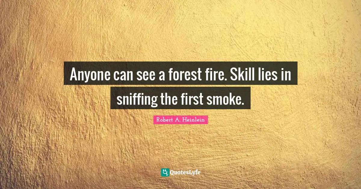 Anyone can see a forest fire. Skill lies in sniffing the first smoke.