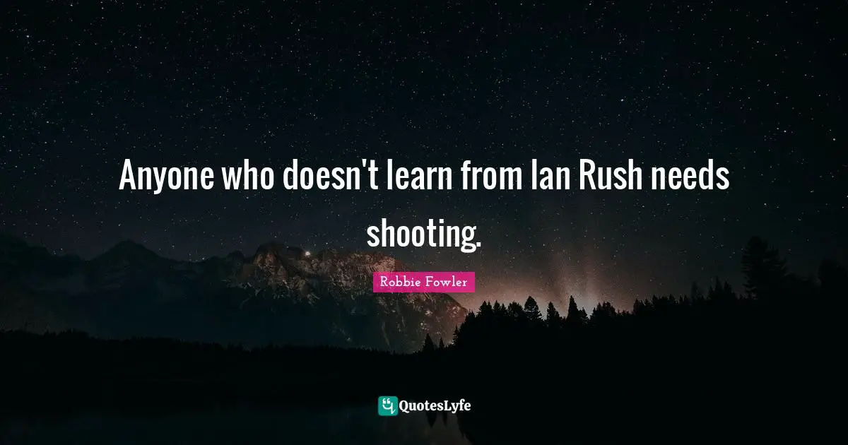 Anyone who doesn't learn from Ian Rush needs shooting.