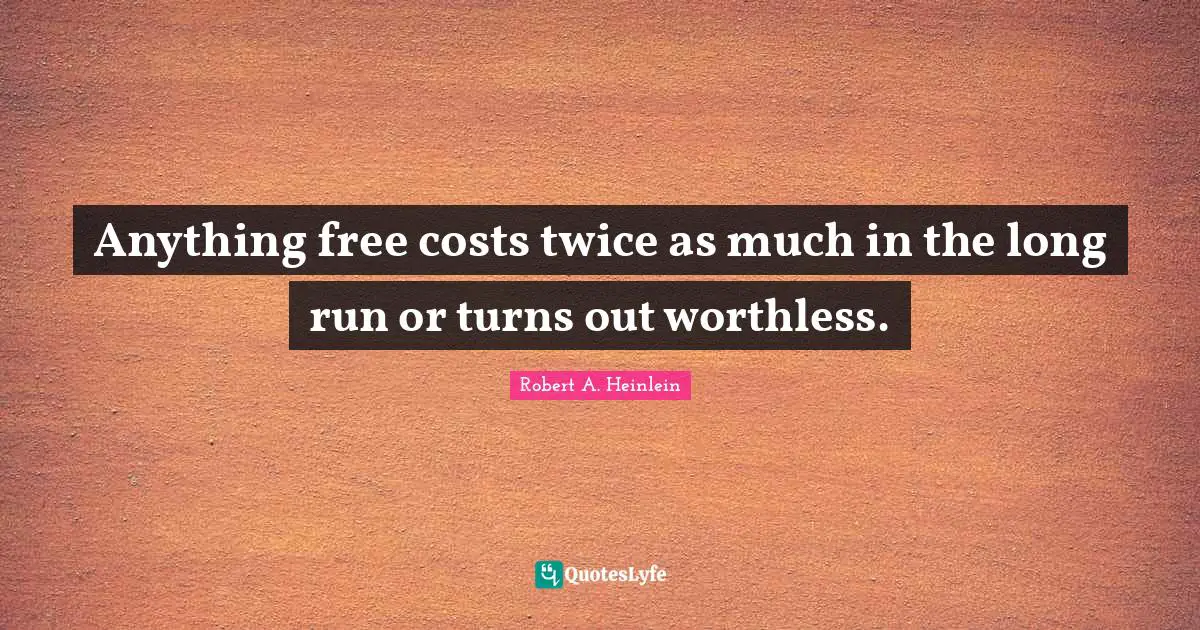 Anything free costs twice as much in the long run or turns out worthless.