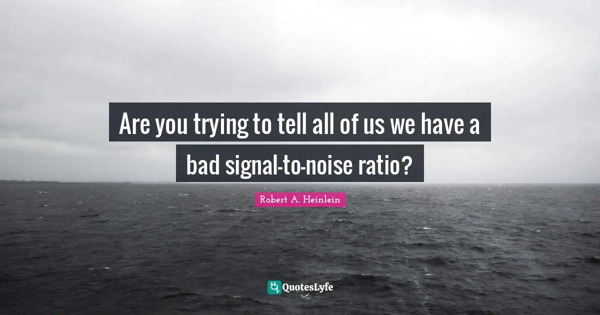 Are you trying to tell all of us we have a bad signal-to-noise ratio?