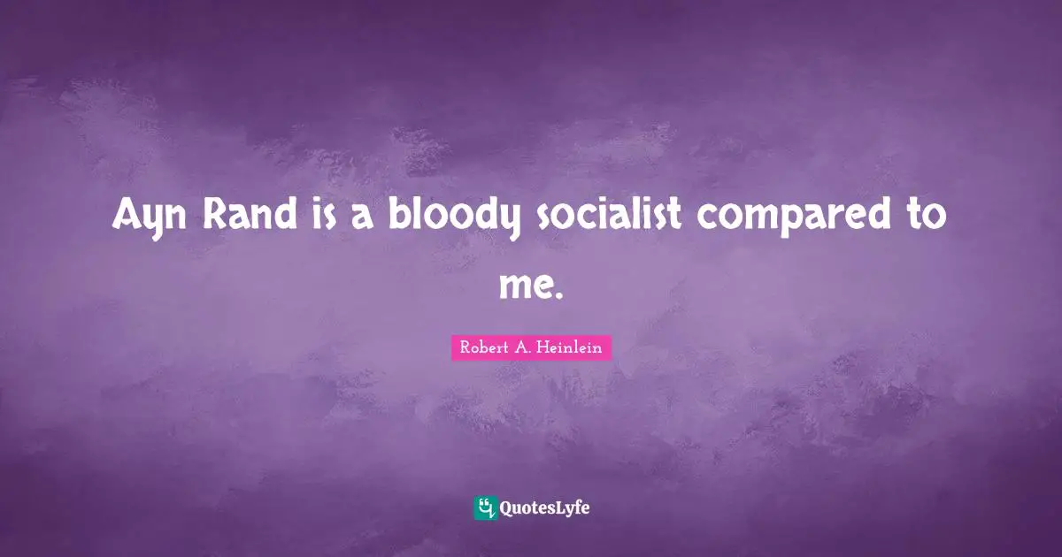 Ayn Rand is a bloody socialist compared to me.