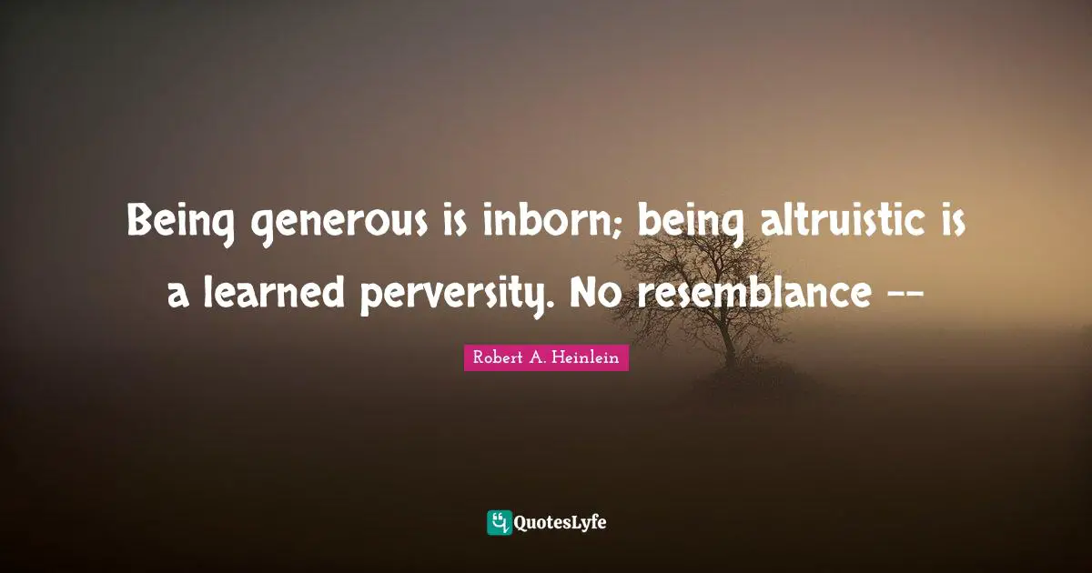 Being generous is inborn; being altruistic is a learned perversity. No resemblance --