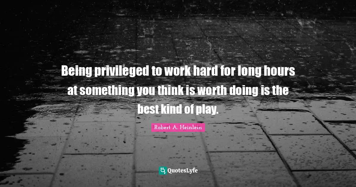 Being privileged to work hard for long hours at something you think is worth doing is the best kind of play.