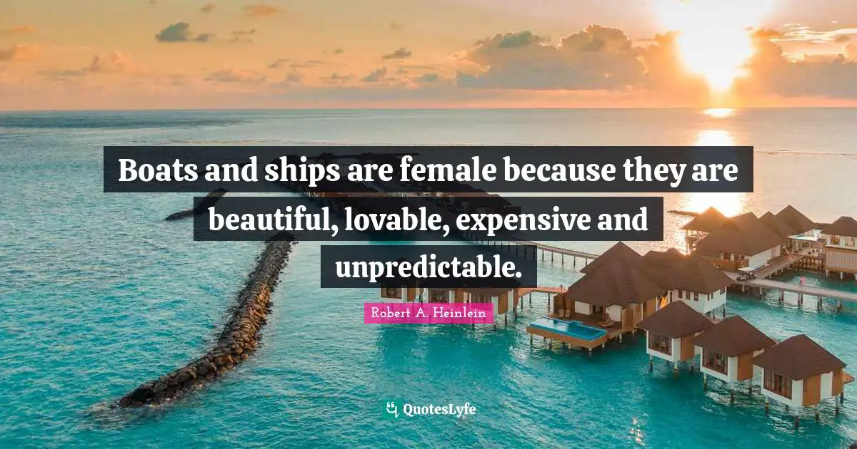 Boats and ships are female because they are beautiful, lovable, expensive and unpredictable.
