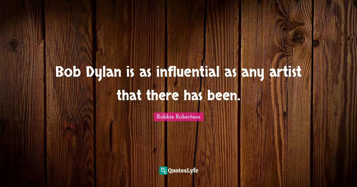 Bob Dylan is as influential as any artist that there has been.