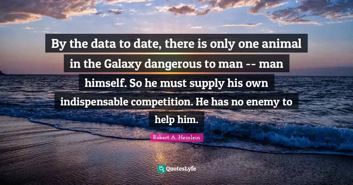 By the data to date, there is only one animal in the Galaxy dangerous to man -- man himself. So he must supply his own indispensable competition. He has no enemy to help him.