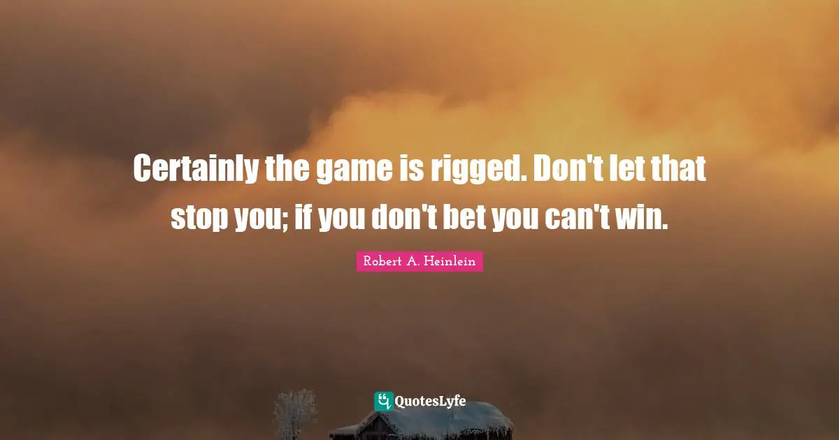Can T Win Quotes: "Certainly the game is rigged. Don't let that stop you; if you don't bet you can't win."