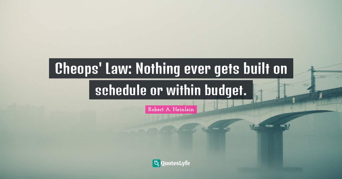 Cheops' Law: Nothing ever gets built on schedule or within budget.