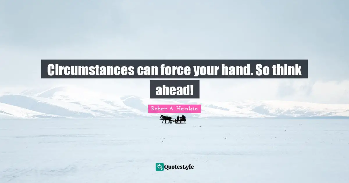 Circumstances can force your hand. So think ahead!