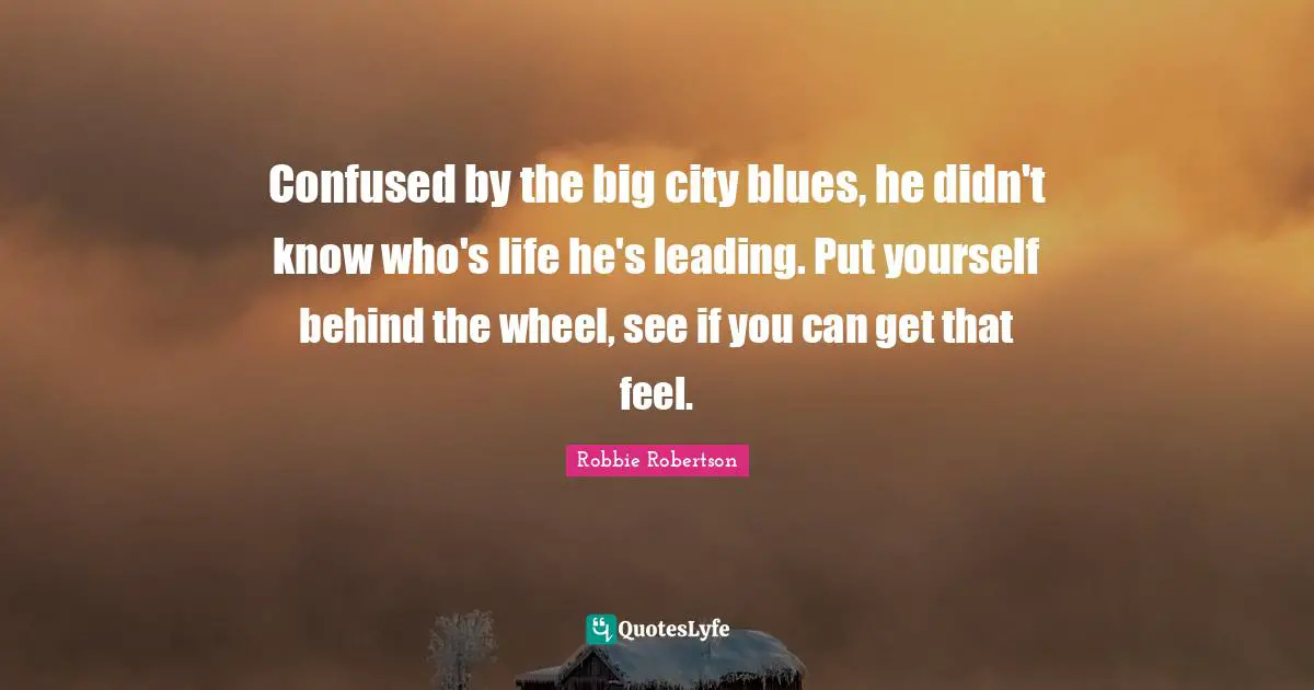 Confused by the big city blues, he didn't know who's life he's leading. Put yourself behind the wheel, see if you can get that feel.