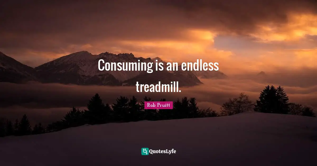 Consuming is an endless treadmill.