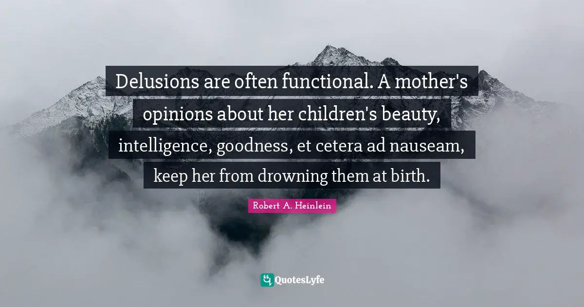 Delusions are often functional. A mother's opinions about her children's beauty, intelligence, goodness, et cetera ad nauseam, keep her from drowning them at birth.