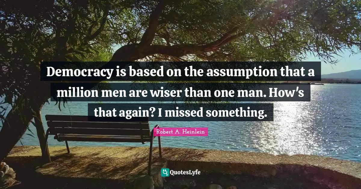 Democracy is based on the assumption that a million men are wiser than one man. How's that again? I missed something.