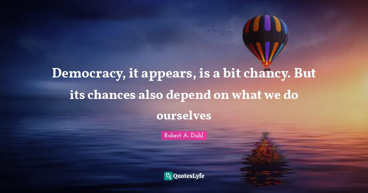 Democracy, it appears, is a bit chancy. But its chances also depend on what we do ourselves