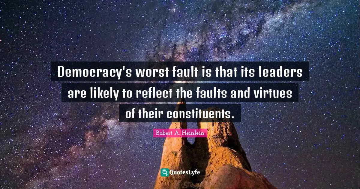 Democracy's worst fault is that its leaders are likely to reflect the faults and virtues of their constituents.
