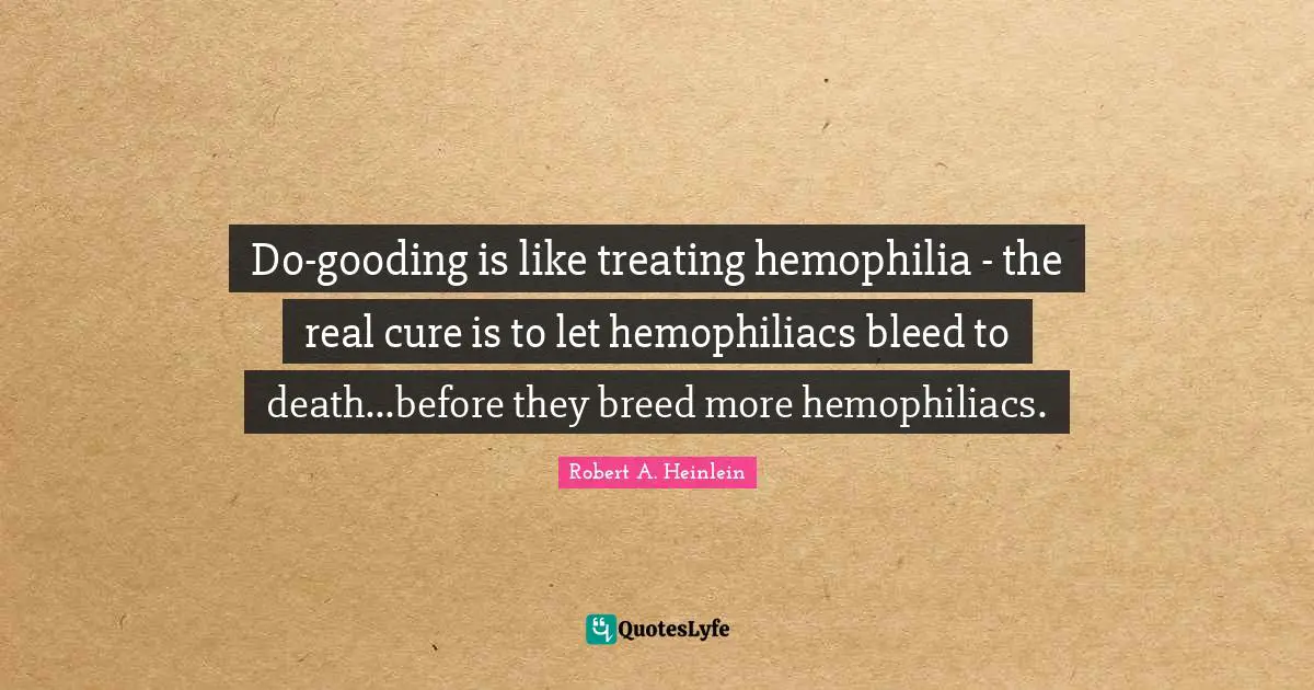 Do-gooding is like treating hemophilia - the real cure is to let hemophiliacs bleed to death...before they breed more hemophiliacs.