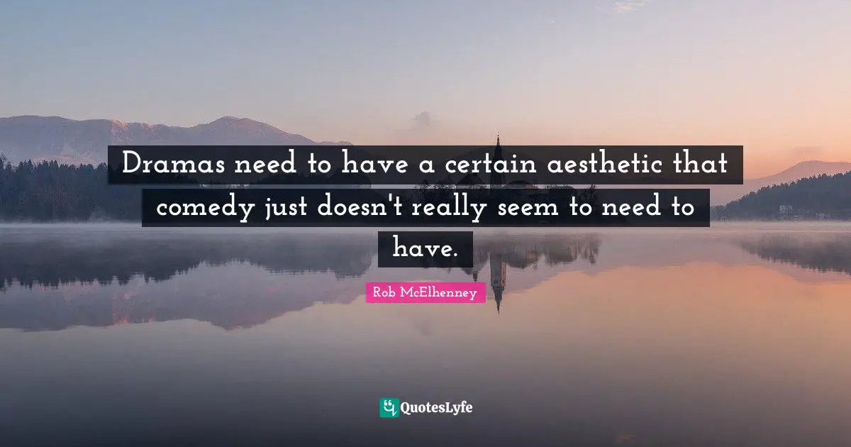 Dramas need to have a certain aesthetic that comedy just doesn't really seem to need to have.