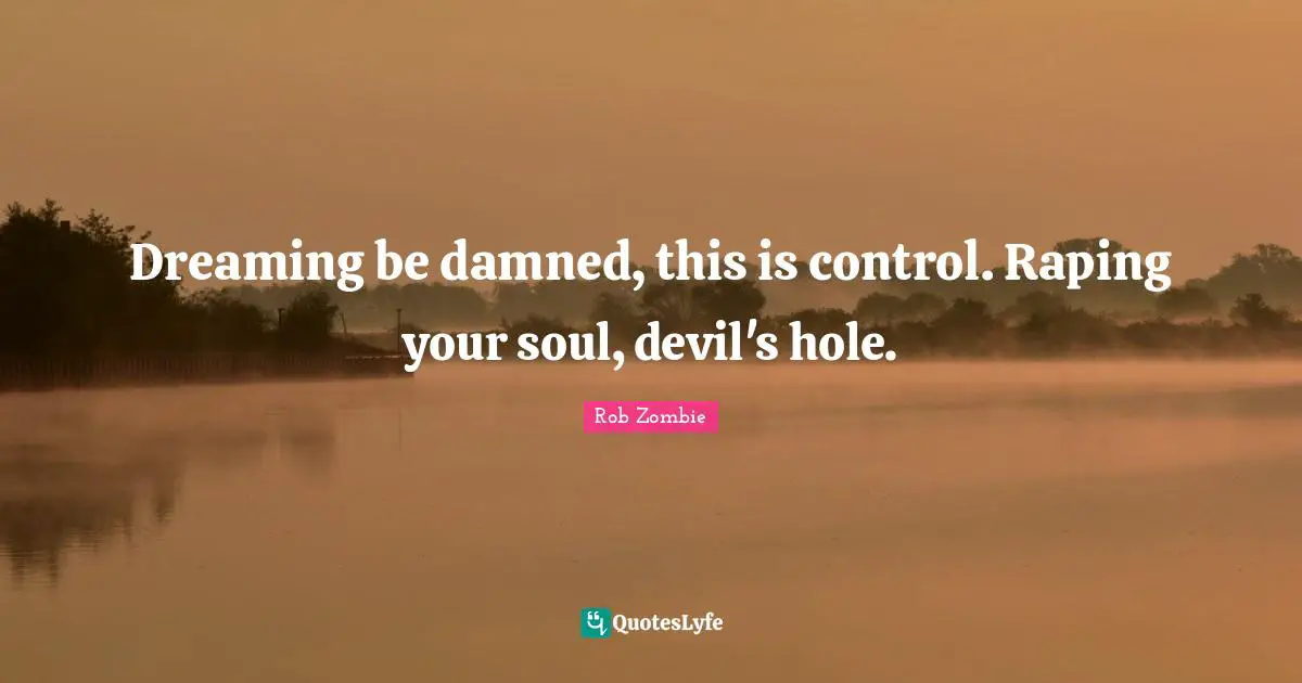Dreaming be damned, this is control. Raping your soul, devil's hole.