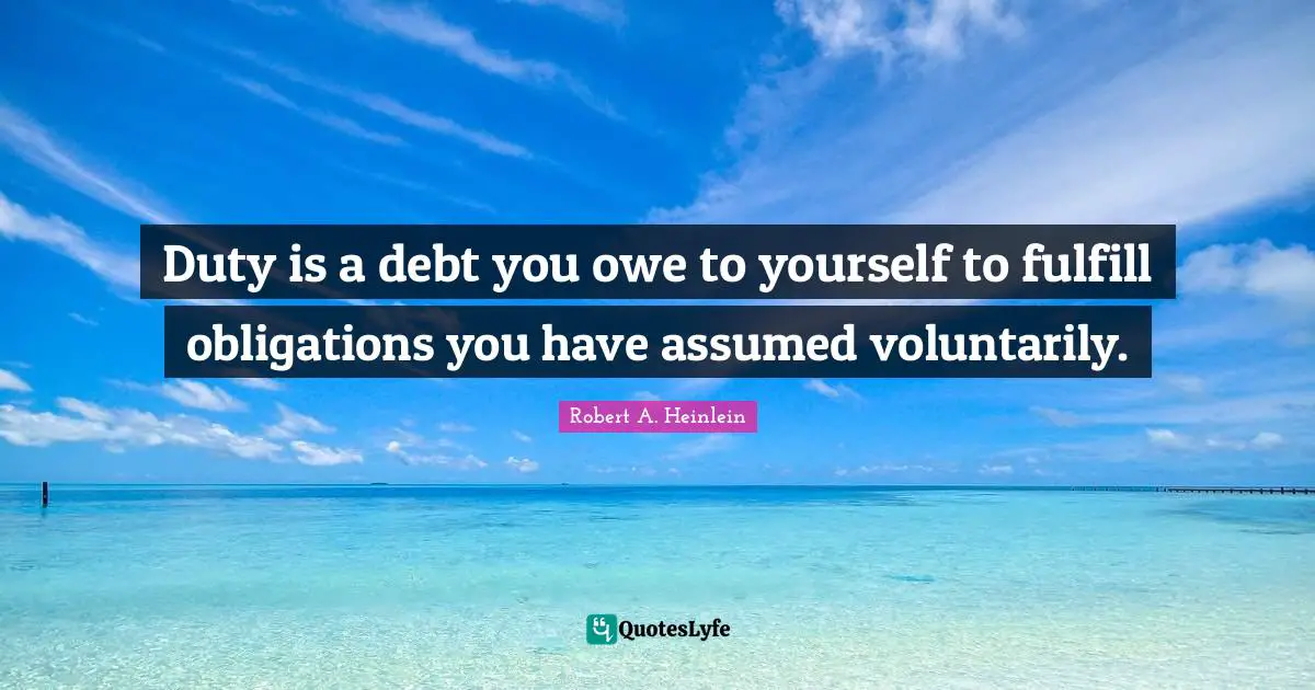 Duty is a debt you owe to yourself to fulfill obligations you have assumed voluntarily.