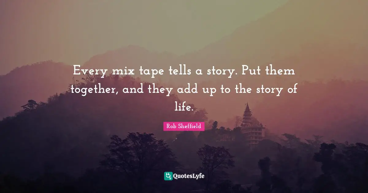 Every mix tape tells a story. Put them together, and they add up to the story of life.