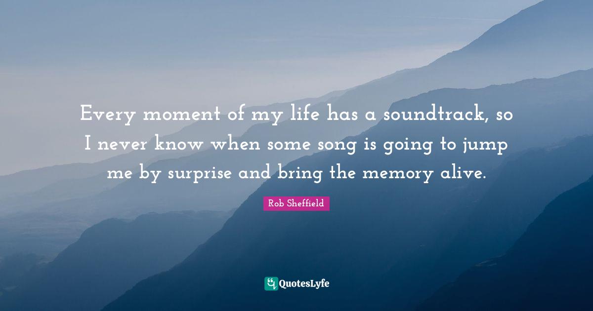 Every moment of my life has a soundtrack, so I never know when some song is going to jump me by surprise and bring the memory alive.