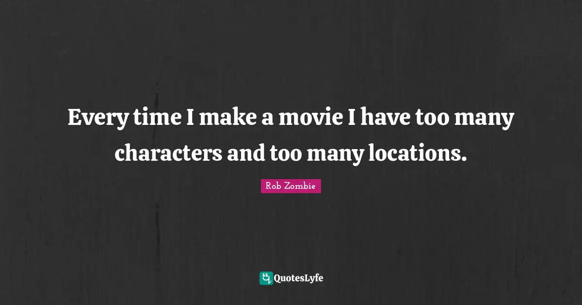 Every time I make a movie I have too many characters and too many locations.