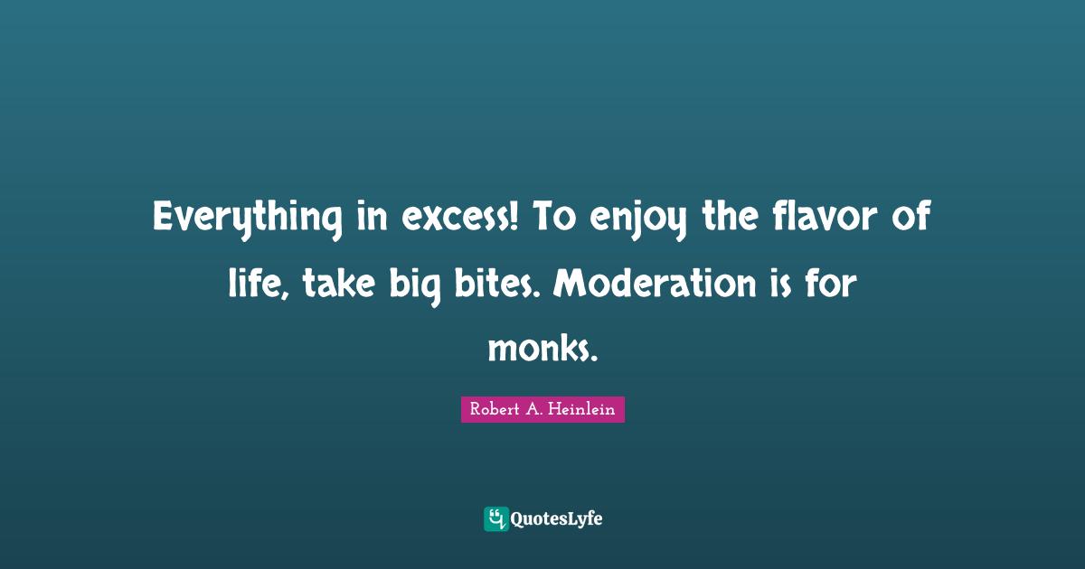 Flavor Quotes: "Everything in excess! To enjoy the flavor of life, take big bites. Moderation is for monks."