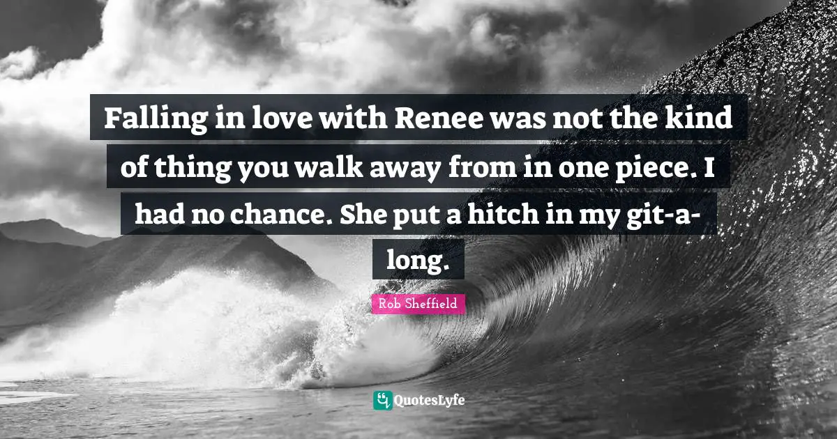 Falling in love with Renee was not the kind of thing you walk away from in one piece. I had no chance. She put a hitch in my git-a-long.