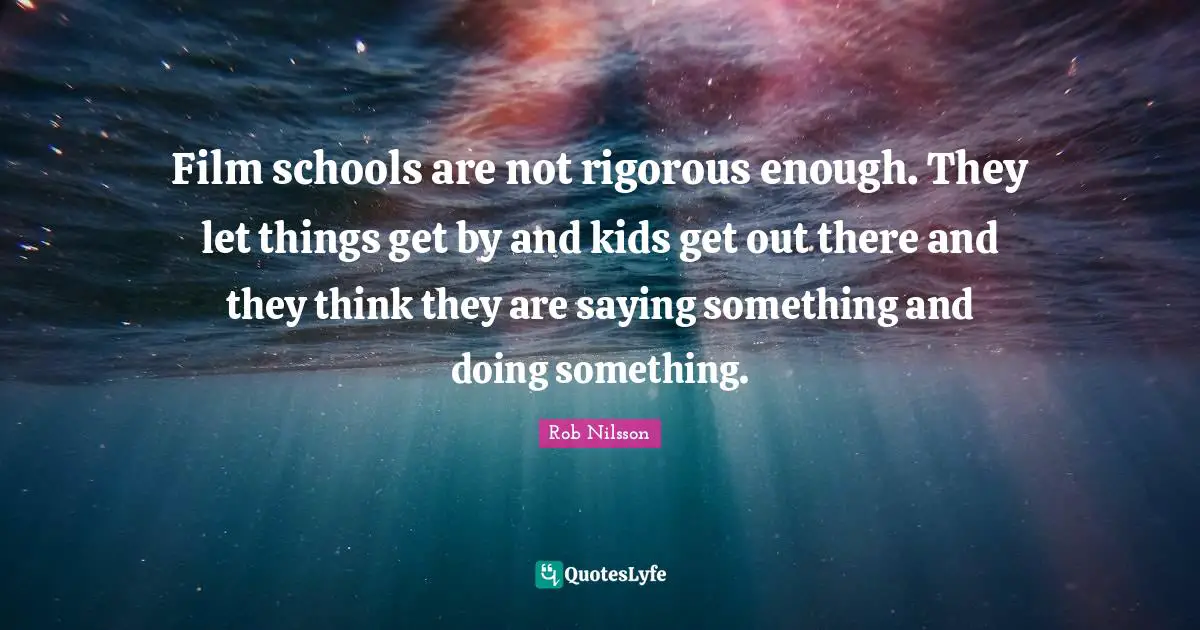Film schools are not rigorous enough. They let things get by and kids get out there and they think they are saying something and doing something.