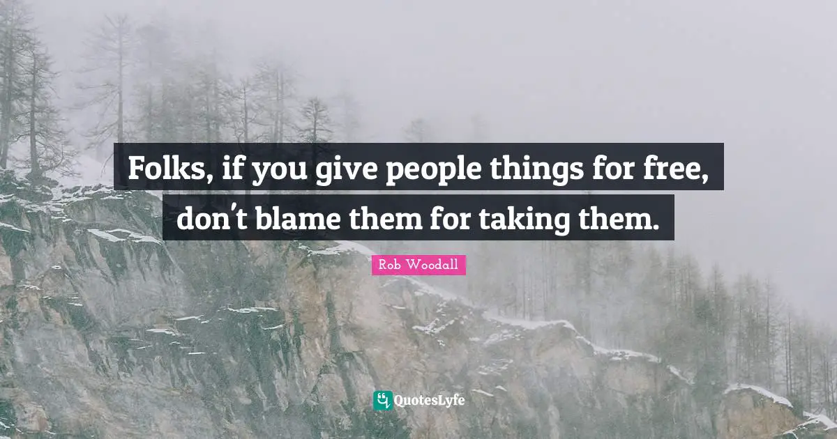 Folks, if you give people things for free, don't blame them for taking them.