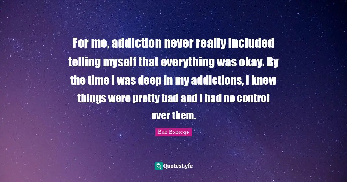 For me, addiction never really included telling myself that everything was okay. By the time I was deep in my addictions, I knew things were pretty bad and I had no control over them.
