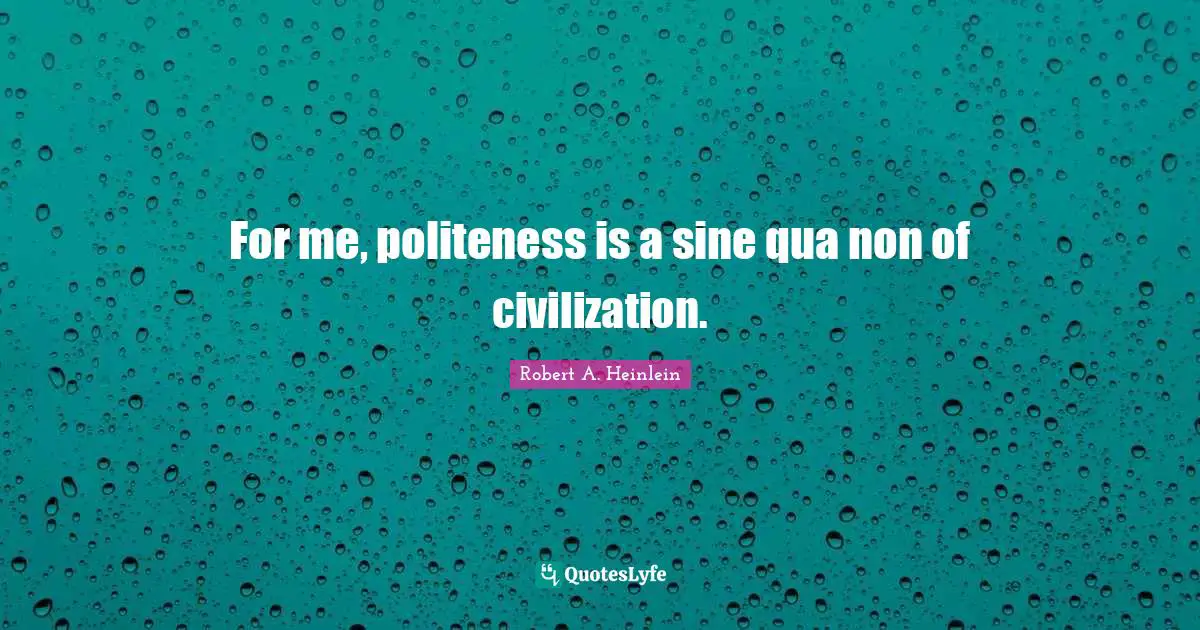 For me, politeness is a sine qua non of civilization.