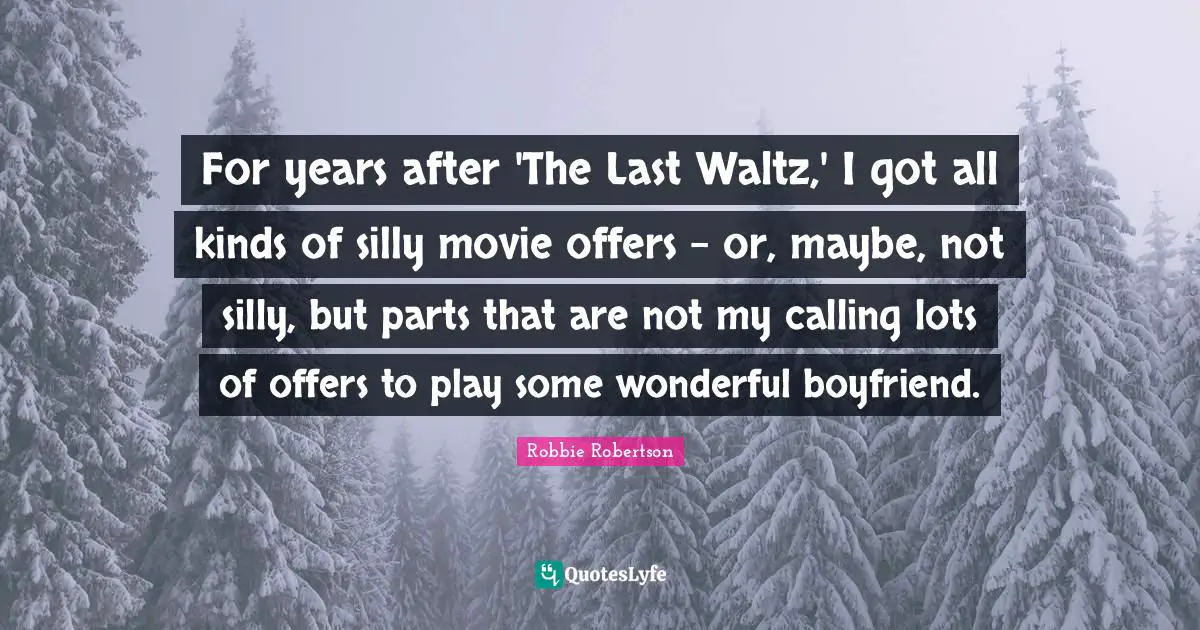 For years after 'The Last Waltz,' I got all kinds of silly movie offers - or, maybe, not silly, but parts that are not my calling lots of offers to play some wonderful boyfriend.