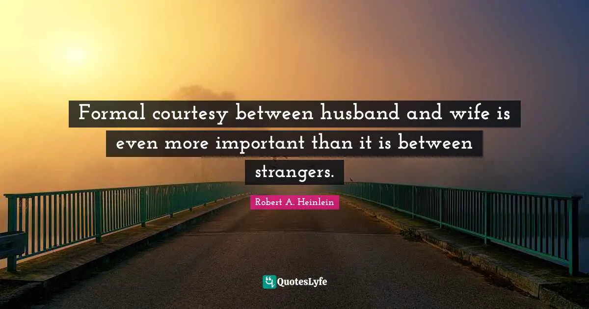 Formal courtesy between husband and wife is even more important than it is between strangers.