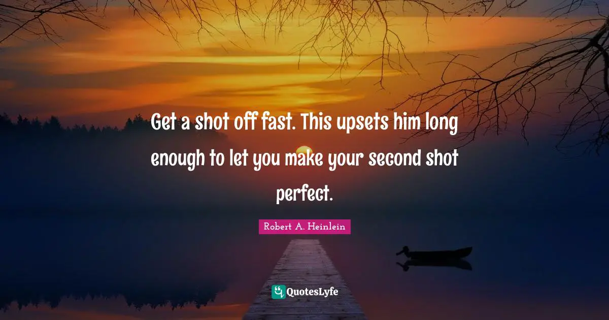 Get a shot off fast. This upsets him long enough to let you make your second shot perfect.