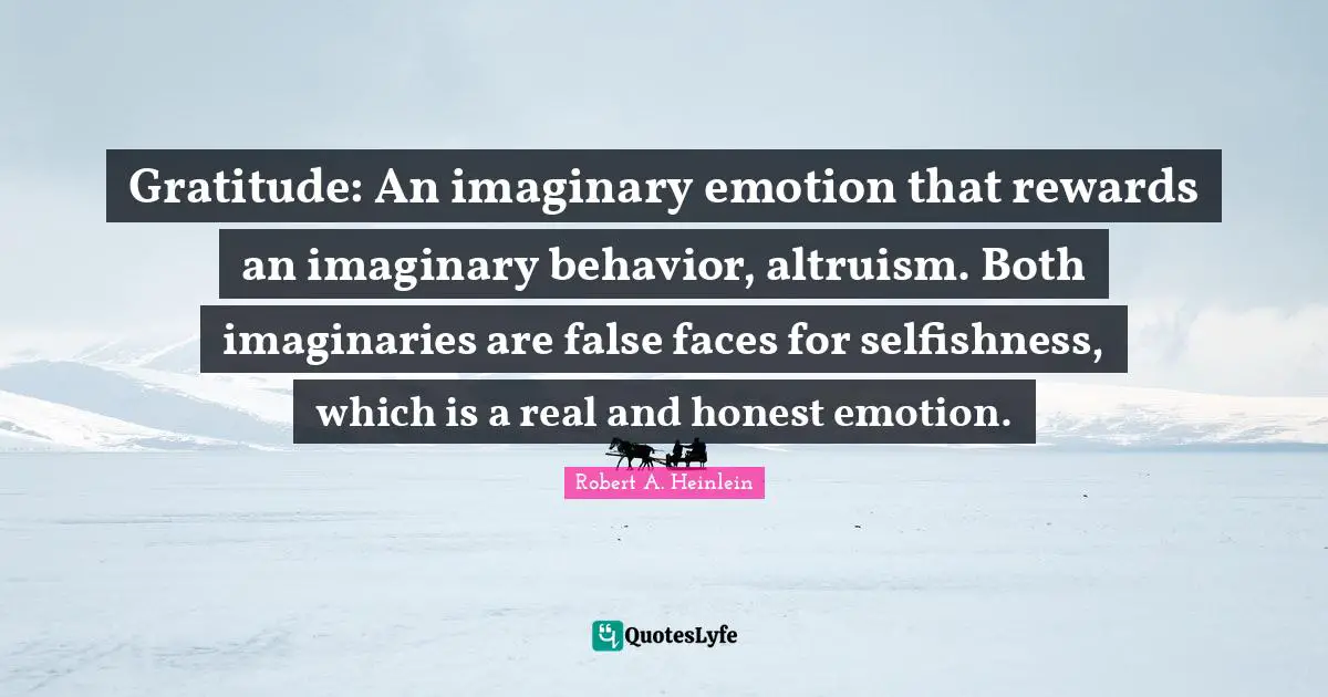 Gratitude: An imaginary emotion that rewards an imaginary behavior, altruism. Both imaginaries are false faces for selfishness, which is a real and honest emotion.
