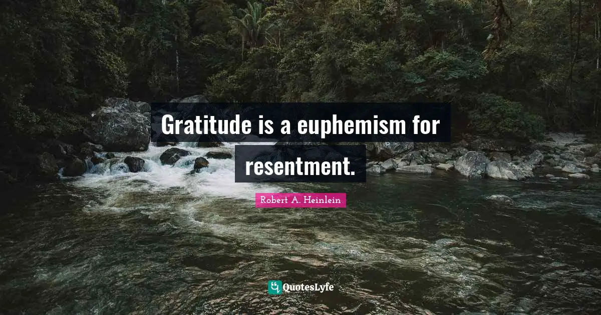 Gratitude is a euphemism for resentment.