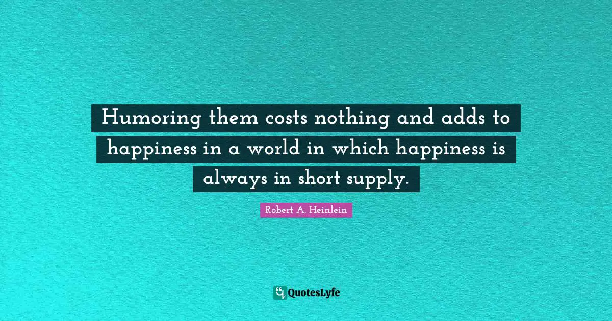Humoring them costs nothing and adds to happiness in a world in which happiness is always in short supply.