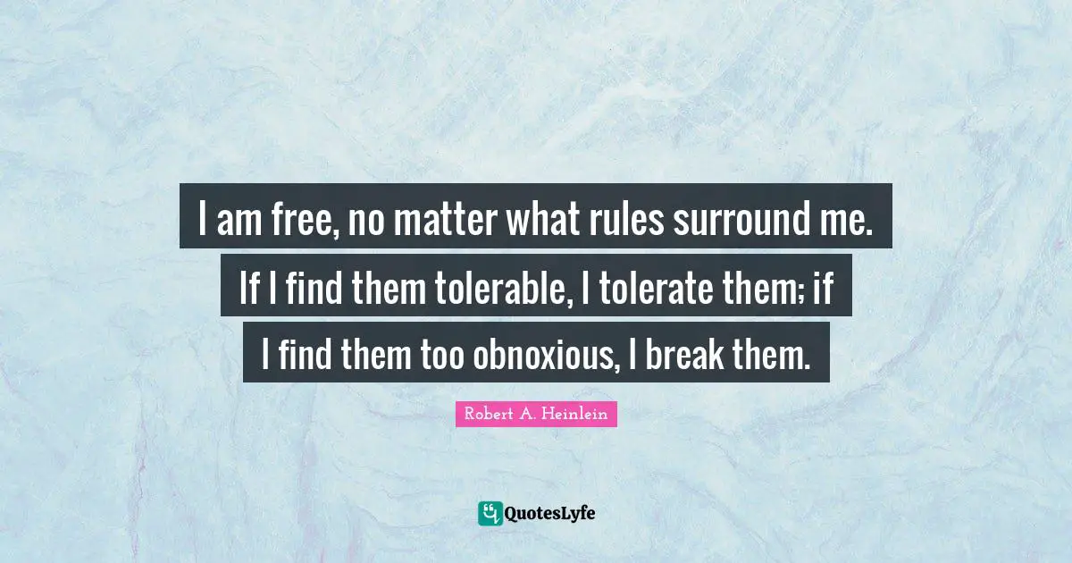 I am free, no matter what rules surround me. If I find them tolerable, I tolerate them; if I find them too obnoxious, I break them.