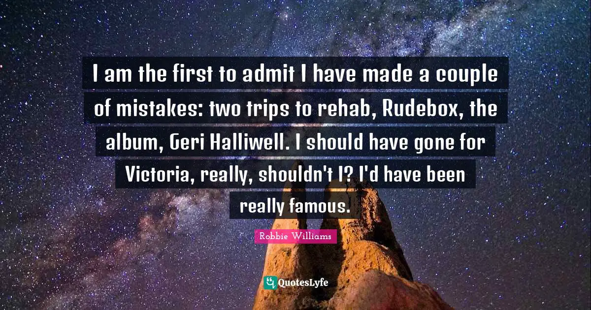 Rehab Quotes: "I am the first to admit I have made a couple of mistakes: two trips to rehab, Rudebox, the album, Geri Halliwell. I should have gone for Victoria, really, shouldn't I? I'd have been really famous."