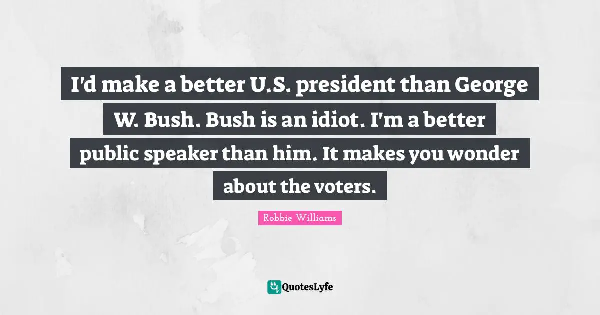 I'd make a better U.S. president than George W. Bush. Bush is an idiot. I'm a better public speaker than him. It makes you wonder about the voters.