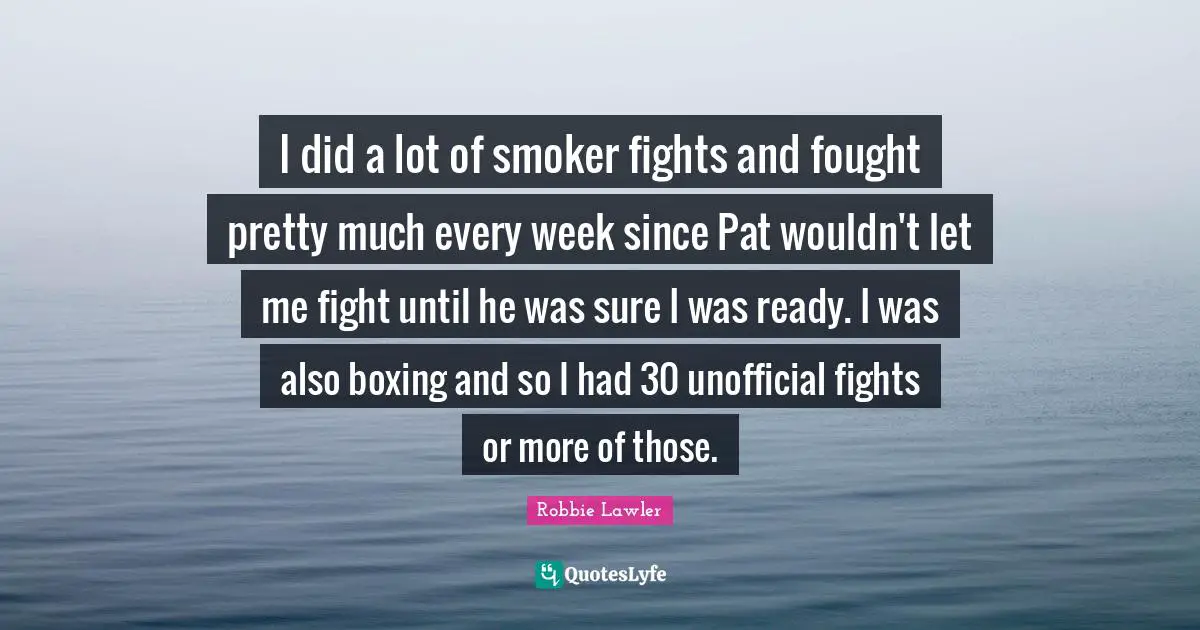 I did a lot of smoker fights and fought pretty much every week since Pat wouldn't let me fight until he was sure I was ready. I was also boxing and so I had 30 unofficial fights or more of those.