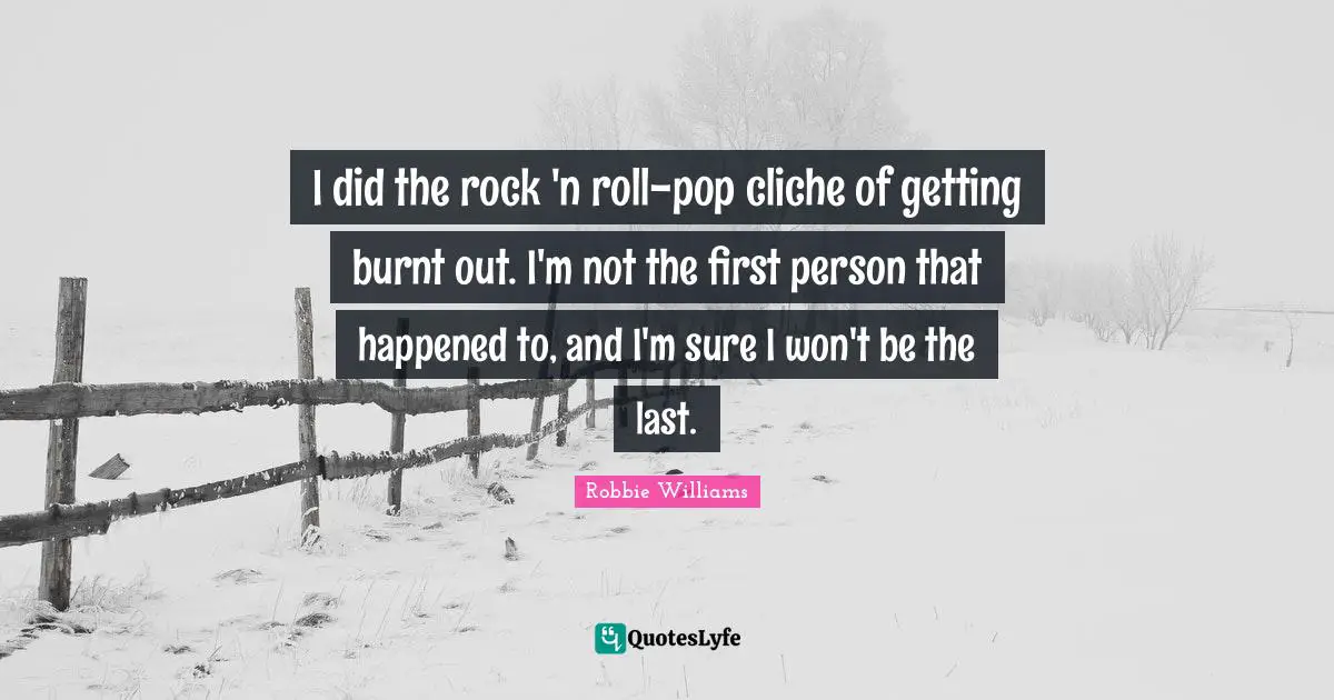 I did the rock 'n roll-pop cliche of getting burnt out. I'm not the first person that happened to, and I'm sure I won't be the last.