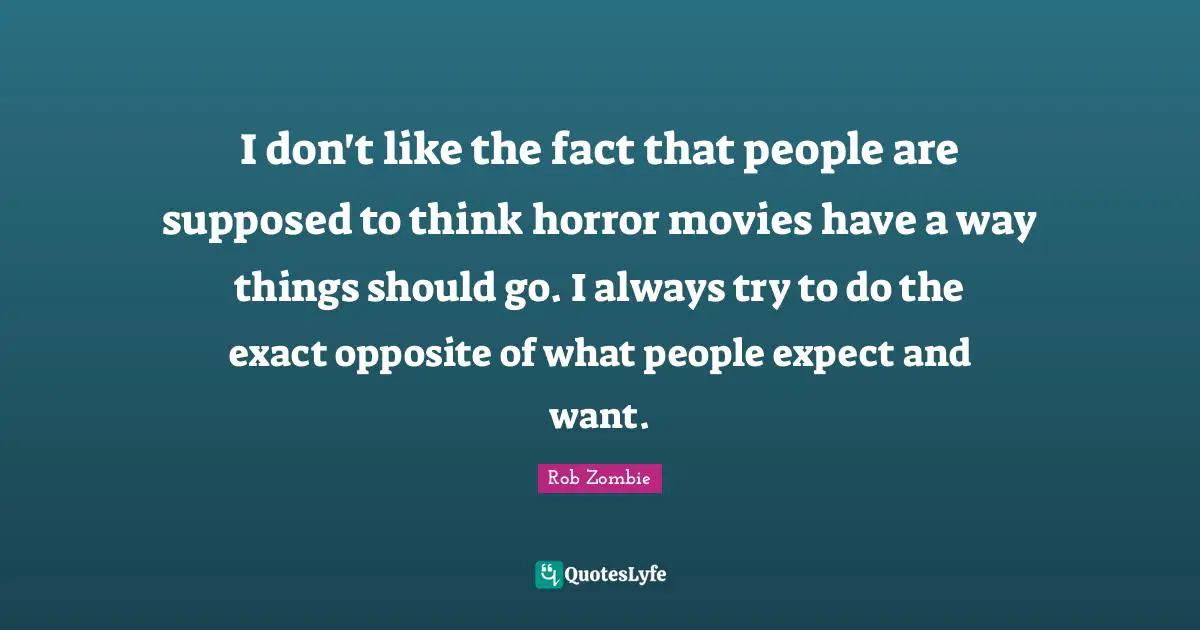 I don't like the fact that people are supposed to think horror movies have a way things should go. I always try to do the exact opposite of what people expect and want.