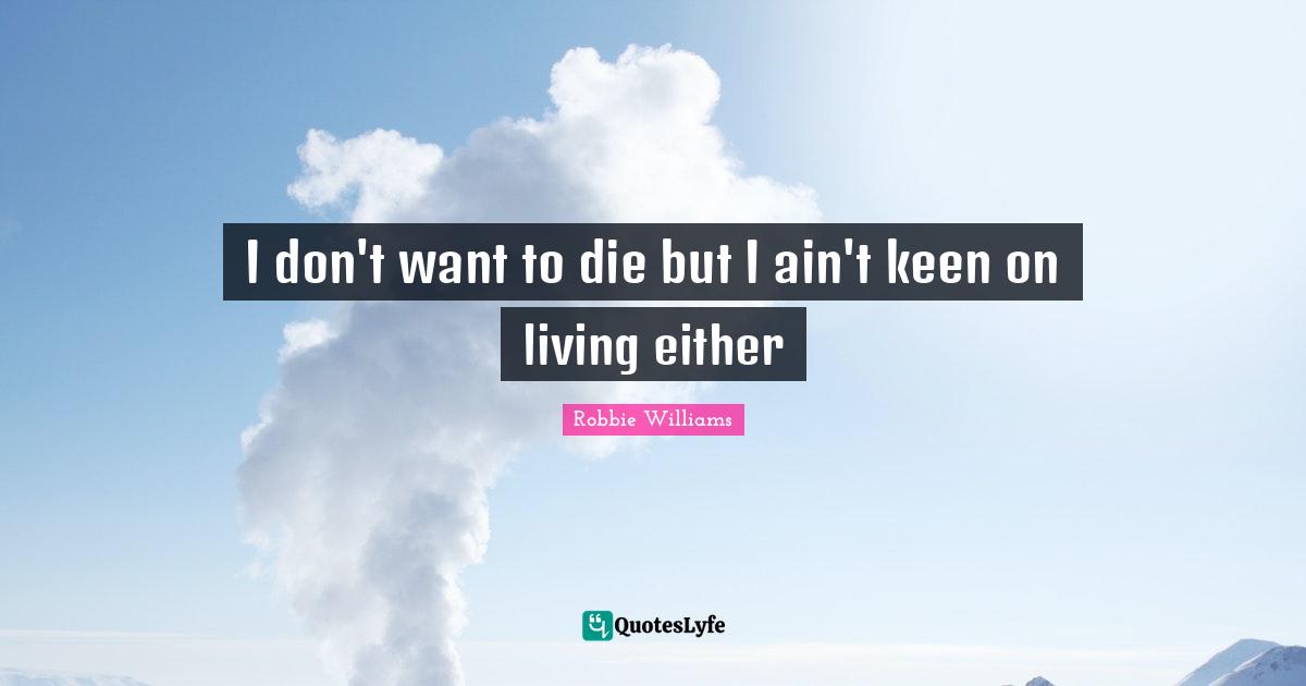 I don't want to die but I ain't keen on living either