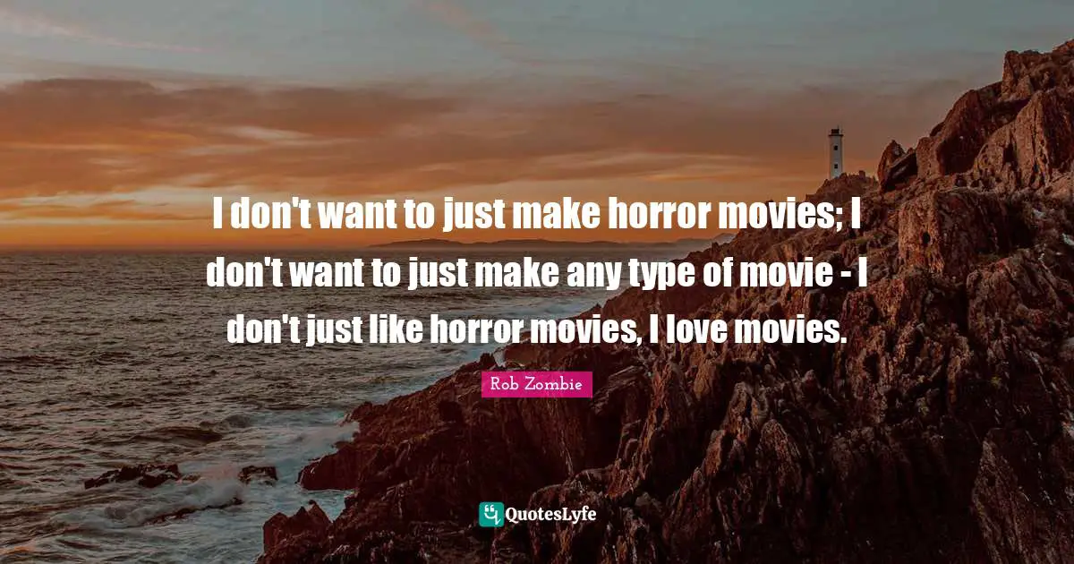 I don't want to just make horror movies; I don't want to just make any type of movie - I don't just like horror movies, I love movies.