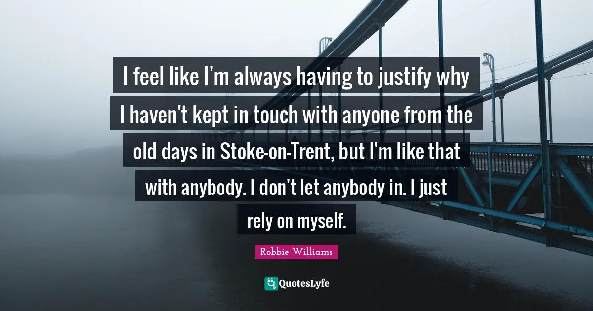 Old Days Quotes: "I feel like I'm always having to justify why I haven't kept in touch with anyone from the old days in Stoke-on-Trent, but I'm like that with anybody. I don't let anybody in. I just rely on myself."