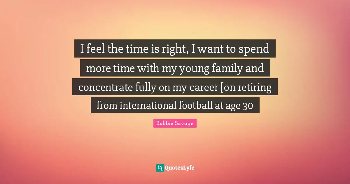 I feel the time is right, I want to spend more time with my young family and concentrate fully on my career [on retiring from international football at age 30
