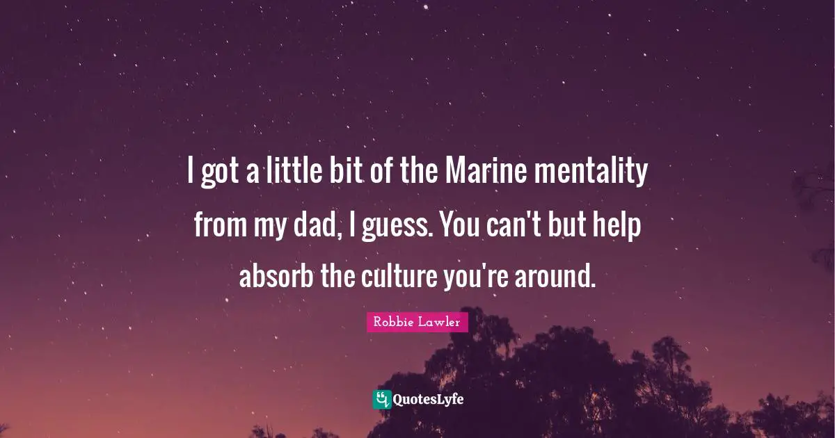 I got a little bit of the Marine mentality from my dad, I guess. You can't but help absorb the culture you're around.